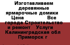 Изготавливаем деревянные ярмарочные домики › Цена ­ 125 000 - Все города Строительство и ремонт » Услуги   . Калининградская обл.,Приморск г.